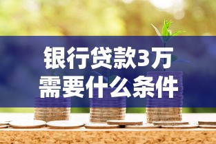 银行贷款3万需要什么条件：申请3万贷款需满足哪些资质
