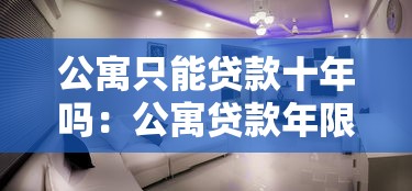 公寓只能贷款十年吗：公寓贷款年限最长不超过十年吗