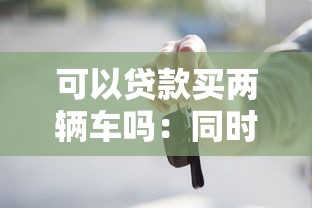 可以贷款买两辆车吗：同时贷款购两车可行吗