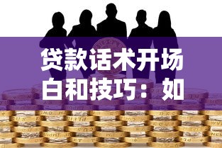 贷款话术开场白和技巧：如何高效沟通贷款业务吸引客户