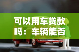 可以用车贷款吗：车辆能否作为抵押申请贷款