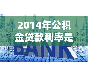 2014年公积金贷款利率是多少：2014年公积金贷款利率调整详情