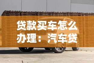贷款买车怎么办理：汽车贷款办理流程及条件有哪些