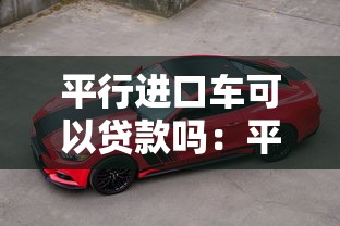 平行进口车可以贷款吗：平行进口车支持贷款购车吗