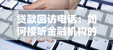 贷款回访电话：如何接听金融机构的贷后调查来电