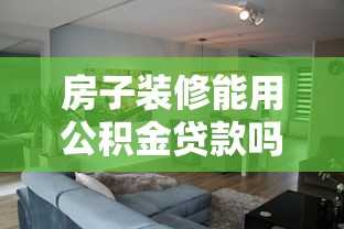 房子装修能用公积金贷款吗：公积金能用于装修贷款吗
