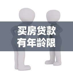 买房贷款有年龄限制吗：房贷申请年龄有限制吗