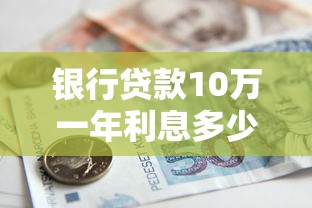 银行贷款10万一年利息多少钱：10万贷款一年利息最低多少