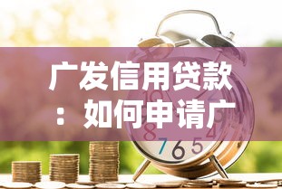 广发信用贷款：如何申请广发银行信贷服务