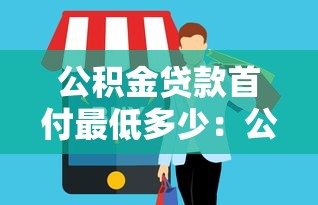 公积金贷款首付最低多少：公积金购房首付比例最低要求是多少
