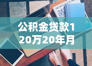 公积金贷款120万20年月供：120万公积金贷20年每月还多少