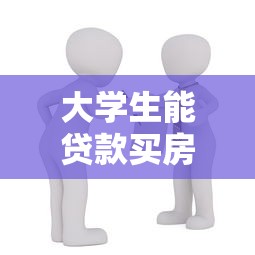 大学生能贷款买房吗：在校生可否申请房贷购房