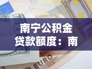 南宁公积金贷款额度：南宁公积金最高可贷多少金额