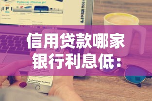 信用贷款哪家银行利息低：2025年信用贷哪家利率最优惠
