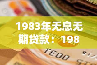 1983年无息无期贷款：1983年免息贷款政策现在还能用吗
