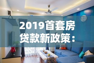 2019首套房贷款新政策：2019年首套房贷款有何新变化