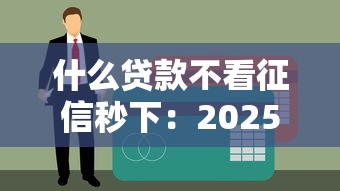 什么贷款不看征信秒下：2025年哪些贷款能秒批又不查征信