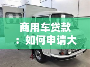商用车贷款：如何申请大货车分期付款
