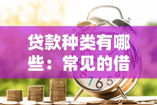 贷款种类有哪些：常见的借贷方式有哪几种