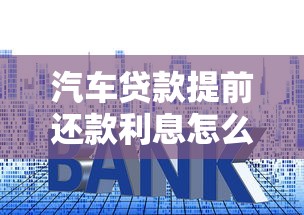 汽车贷款提前还款利息怎么算：车贷提前结清利息如何计算