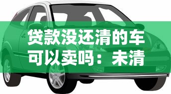贷款没还清的车可以卖吗：未清贷款汽车能否出售