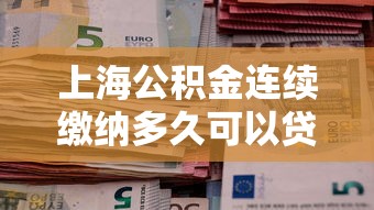 上海公积金连续缴纳多久可以贷款：上海公积金贷款需缴存几个月？