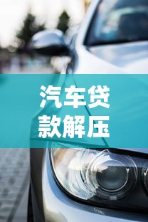 汽车贷款解压：如何解除车贷抵押