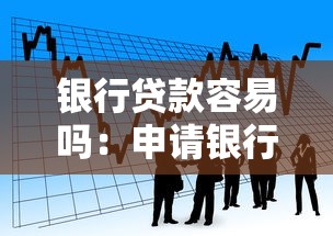 银行贷款容易吗：申请银行贷款难度大吗