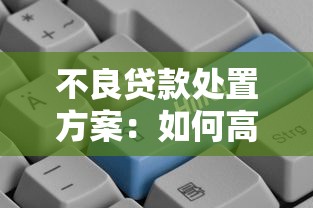 不良贷款处置方案：如何高效化解银行信贷风险问题