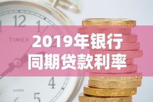 2019年银行同期贷款利率：2019年银行贷款利率是多少
