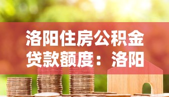 洛阳住房公积金贷款额度：洛阳公积金最高可贷多少