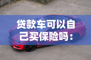 贷款车可以自己买保险吗：贷款车辆保险能自行购买吗