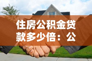 住房公积金贷款多少倍：公积金贷款额度最高可贷多少倍