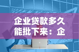 企业贷款多久能批下来：企业贷款审批周期一般需要多久