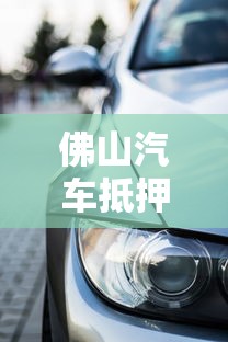 佛山汽车抵押贷款不押车：佛山如何办理不押车的汽车贷款