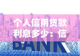 个人信用贷款利息多少：信用贷款年利率一般是多少
