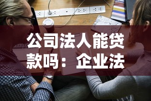 公司法人能贷款吗：企业法人申请贷款需满足哪些条件