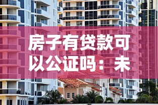 房子有贷款可以公证吗：未还清房贷的房产能否办理公证
