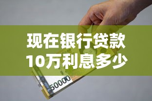 现在银行贷款10万利息多少一年：10万贷款一年利息要多少
