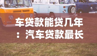 车贷款能贷几年：汽车贷款最长可申请多少年