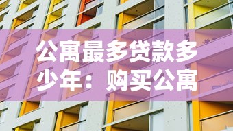 公寓最多贷款多少年：购买公寓最长可贷款多少年