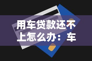 用车贷款还不上怎么办：车贷逾期无力偿还该如何解决