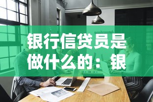 银行信贷员是做什么的：银行信贷员主要负责哪些业务