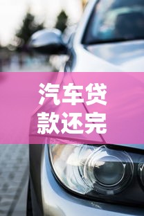 汽车贷款还完：车贷结清后需要办理哪些手续