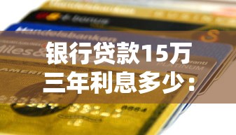 银行贷款15万三年利息多少：15万贷款三年需支付多少利息