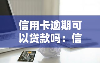 信用卡逾期可以贷款吗：信用卡逾期后还能申请贷款吗
