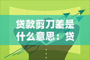 贷款剪刀差是什么意思：贷款利率差异如何影响市场