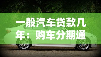 一般汽车贷款几年：购车分期通常选择多少年