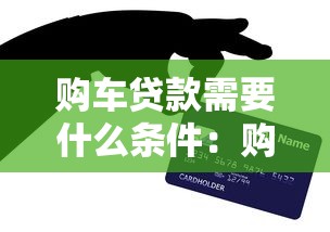 购车贷款需要什么条件：购车贷款的必备条件有哪些