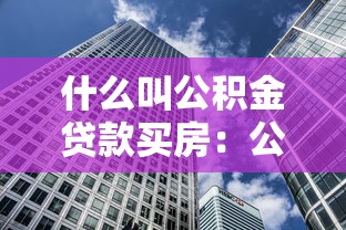 什么叫公积金贷款买房：公积金购房贷款如何办理
